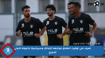 تعرف على توقيت انطلاق مواجهة الزمالك وسيراميكا بالجولة الأولى للدوري